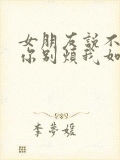 女朋友说不想理你别烦我如何回复