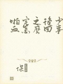 啪完之后少量出血怎么回事封面