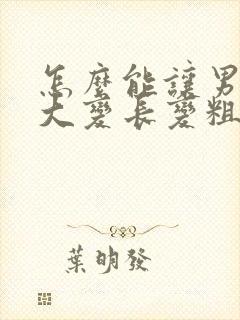 怎么能让男性变大变长变粗