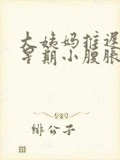 大姨妈推迟一个星期小腹胀怎么回事