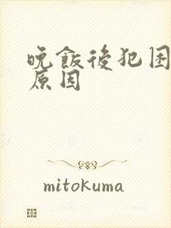 晚饭后犯困什么原因