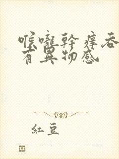 喉咙干痒吞口水有异物感