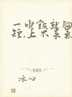 一吃饭就胸闷气短,上不来气,是怎么回事