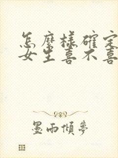 怎么样确定一个女生喜不喜欢你