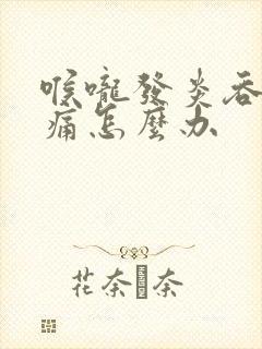 喉咙发炎吞咽疼痛怎么办