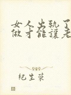 女人出轨了怎么做才能让老公原谅我