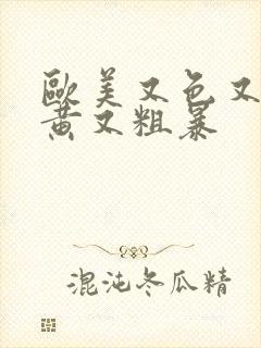 欧美又色又爽又黄又粗暴