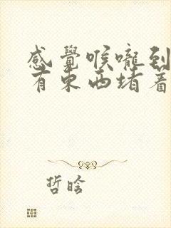 感觉喉咙到胸口有东西堵着