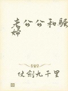 老公公和骚儿媳妇