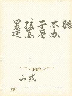 男孩子不听话叛逆怎么办