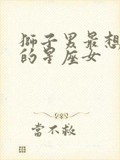 狮子男最想征服的星座女