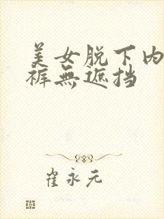 美女脱下内衣内裤无遮挡