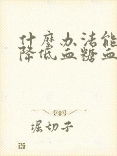 什么办法能快速降低血糖血压