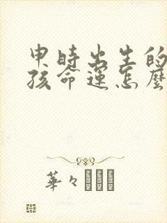 申时出生的龙男孩命运怎么样