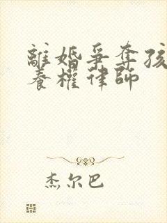 离婚争夺孩子抚养权律师