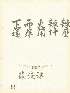 下面火辣辣的疼还痒用什么药