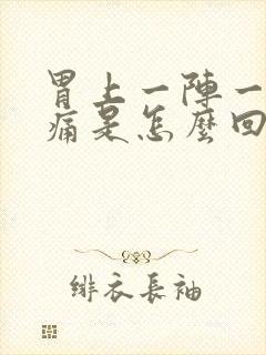 胃上一阵一阵的痛是怎么回事