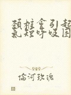 颈椎会引起胸闷气短呼吸困难吗