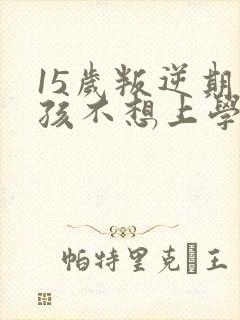 15岁叛逆期男孩不想上学