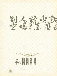 别人请吃饭问有空吗?怎么幽默回复