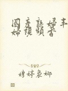 国产熟妇丰满熟妇视频香