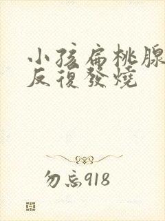 小孩扁桃腺发炎反复发烧