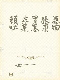 头疼胃胀恶心想吐是怎么回事