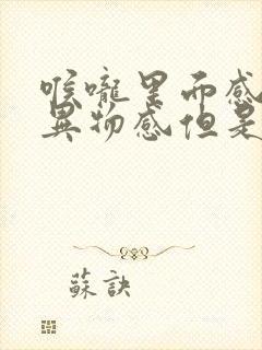 喉咙里面感觉有异物感但是吞咽不难受