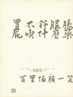 胃不舒服胀气放屁吃什么药