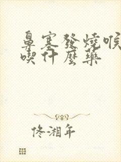 鼻塞发烧喉咙痛吃什么药