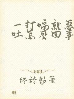 一打嗝就恶心想吐怎么回事