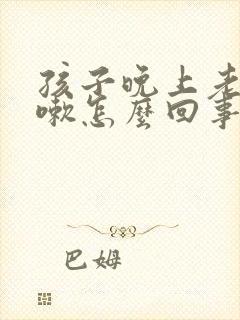 孩子晚上老是咳嗽怎么回事