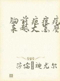 胸前疤痕疙瘩越来越大怎么办?