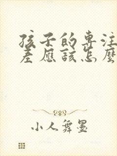 孩子的专注力太差应该怎么办?