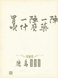 胃一阵一阵刺痛吃什么药