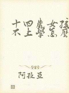 十四岁女孩叛逆不上学怎么办