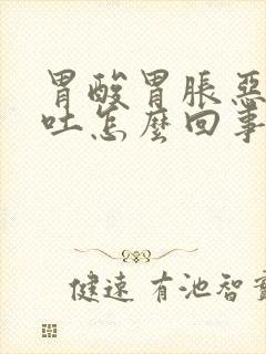 胃酸胃胀恶心想吐怎么回事