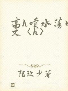 高h喷水荡肉欲文〈h〉