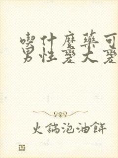 吃什么药可以让男性变大变粗变长