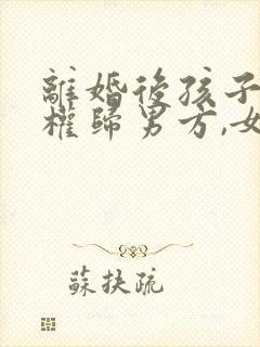 离婚后孩子抚养权归男方,女方可以要回吗