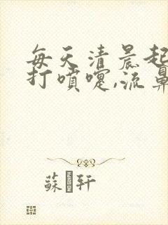 每天清晨起床后打喷嚏,流鼻涕