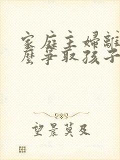 家庭主妇离婚怎么争取孩子的抚养权