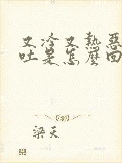 又冷又热恶心想吐是怎么回事