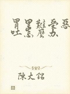 胃里难受恶心想吐怎么办