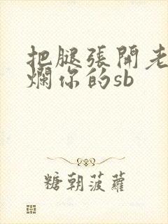 把腿张开老子臊烂你的sb