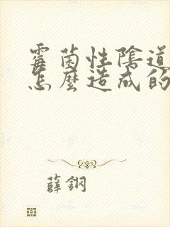 霉菌性阴道发炎怎么造成的