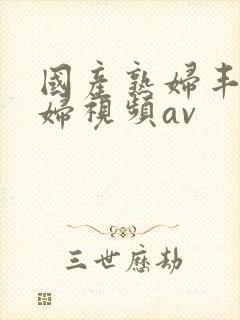 国产熟妇丰满熟妇视频av