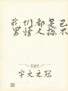 我们都是已婚,男情人总不主动联系我