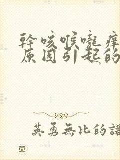 干咳喉咙痒什么原因引起的