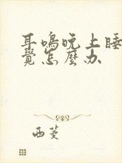 耳鸣晚上睡不着觉怎么办